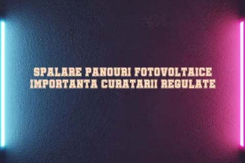 Spalare panouri fotovoltaice importanta curatarii regulate
