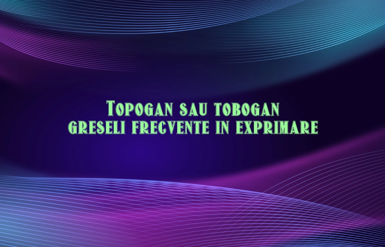 Topogan sau tobogan greseli frecvente in exprimare